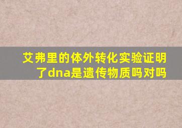 艾弗里的体外转化实验证明了dna是遗传物质吗对吗