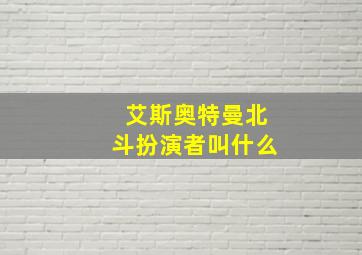 艾斯奥特曼北斗扮演者叫什么