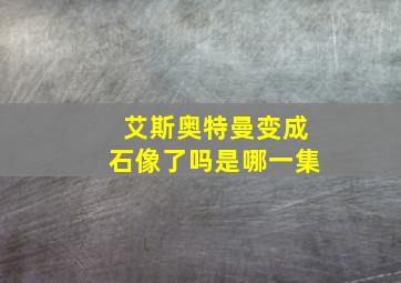 艾斯奥特曼变成石像了吗是哪一集