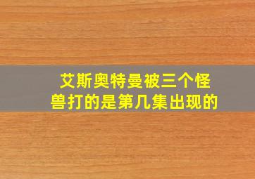 艾斯奥特曼被三个怪兽打的是第几集出现的