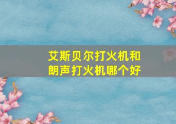 艾斯贝尔打火机和朗声打火机哪个好