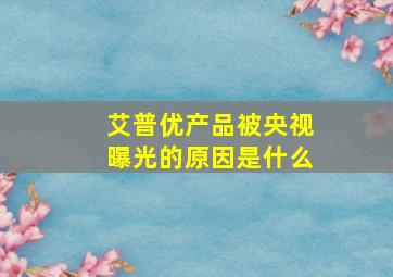 艾普优产品被央视曝光的原因是什么