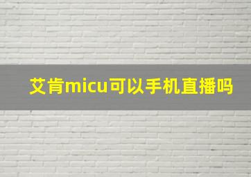 艾肯micu可以手机直播吗