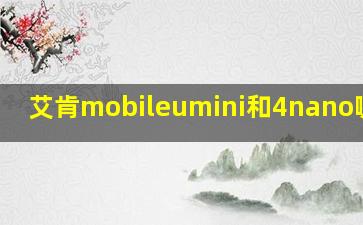 艾肯mobileumini和4nano哪个好