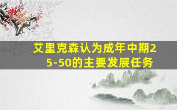 艾里克森认为成年中期25-50的主要发展任务