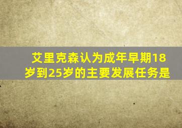 艾里克森认为成年早期18岁到25岁的主要发展任务是