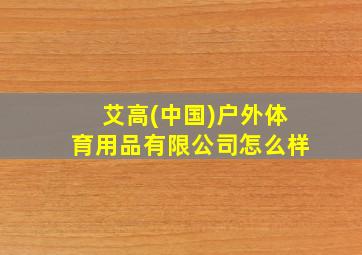 艾高(中国)户外体育用品有限公司怎么样