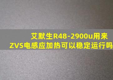 艾默生R48-2900u用来ZVS电感应加热可以稳定运行吗