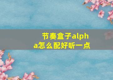 节奏盒子alpha怎么配好听一点