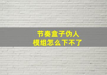 节奏盒子伪人模组怎么下不了