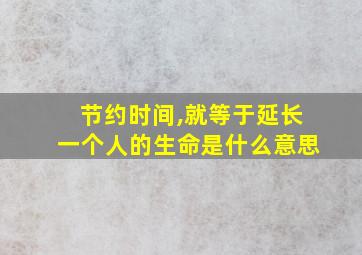 节约时间,就等于延长一个人的生命是什么意思