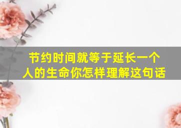 节约时间就等于延长一个人的生命你怎样理解这句话