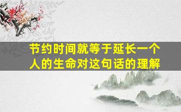 节约时间就等于延长一个人的生命对这句话的理解