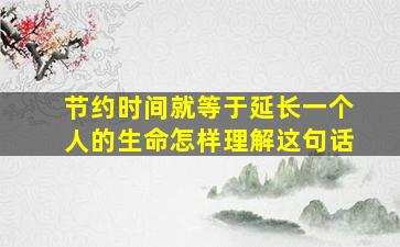 节约时间就等于延长一个人的生命怎样理解这句话