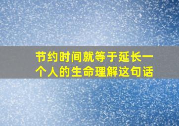 节约时间就等于延长一个人的生命理解这句话