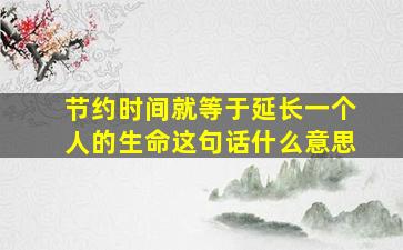 节约时间就等于延长一个人的生命这句话什么意思