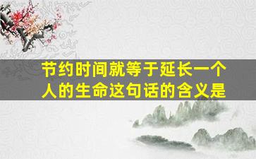 节约时间就等于延长一个人的生命这句话的含义是