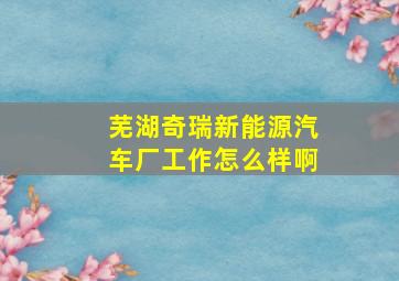 芜湖奇瑞新能源汽车厂工作怎么样啊