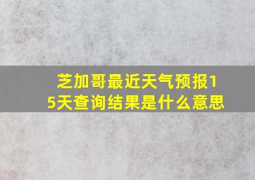 芝加哥最近天气预报15天查询结果是什么意思