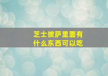 芝士披萨里面有什么东西可以吃