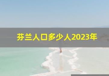 芬兰人口多少人2023年