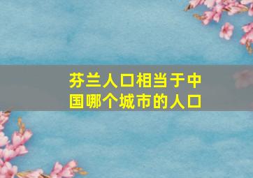 芬兰人口相当于中国哪个城市的人口