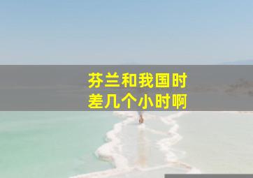 芬兰和我国时差几个小时啊