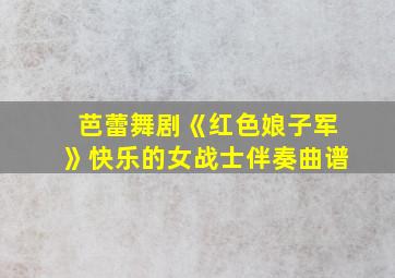 芭蕾舞剧《红色娘子军》快乐的女战士伴奏曲谱