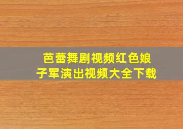 芭蕾舞剧视频红色娘子军演出视频大全下载