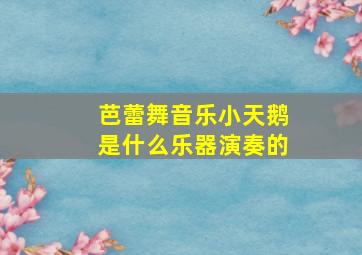 芭蕾舞音乐小天鹅是什么乐器演奏的