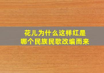 花儿为什么这样红是哪个民族民歌改编而来