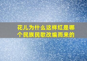 花儿为什么这样红是哪个民族民歌改编而来的