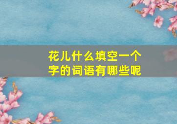 花儿什么填空一个字的词语有哪些呢