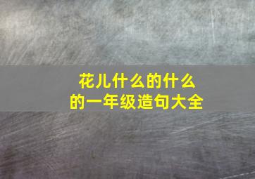 花儿什么的什么的一年级造句大全