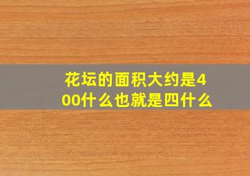 花坛的面积大约是400什么也就是四什么