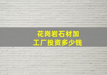 花岗岩石材加工厂投资多少钱