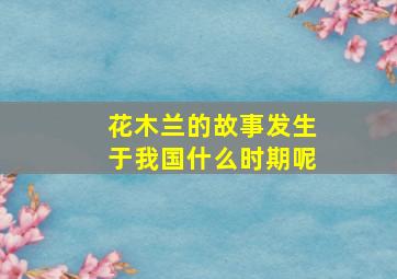 花木兰的故事发生于我国什么时期呢