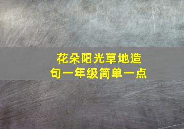 花朵阳光草地造句一年级简单一点