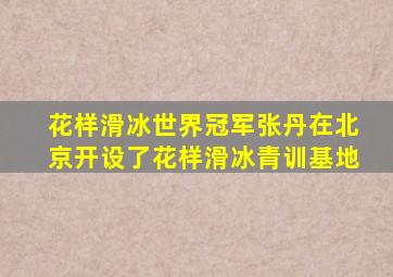 花样滑冰世界冠军张丹在北京开设了花样滑冰青训基地