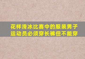 花样滑冰比赛中的服装男子运动员必须穿长裤但不能穿