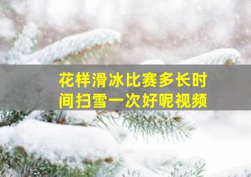 花样滑冰比赛多长时间扫雪一次好呢视频