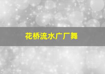 花桥流水广厂舞