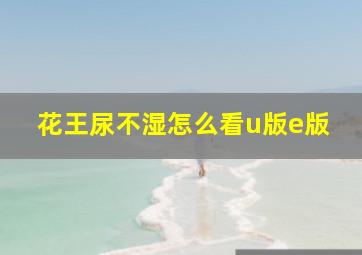 花王尿不湿怎么看u版e版