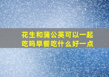 花生和蒲公英可以一起吃吗早餐吃什么好一点