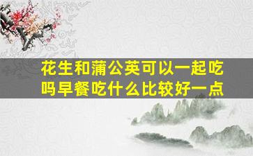 花生和蒲公英可以一起吃吗早餐吃什么比较好一点