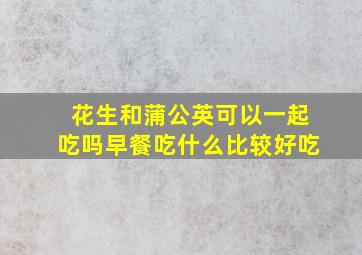 花生和蒲公英可以一起吃吗早餐吃什么比较好吃