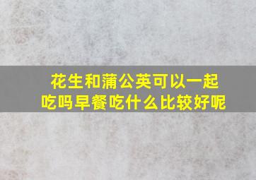 花生和蒲公英可以一起吃吗早餐吃什么比较好呢