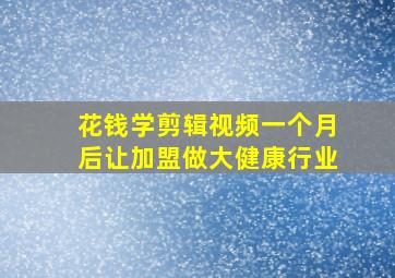 花钱学剪辑视频一个月后让加盟做大健康行业