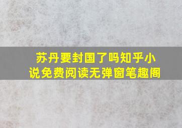 苏丹要封国了吗知乎小说免费阅读无弹窗笔趣阁