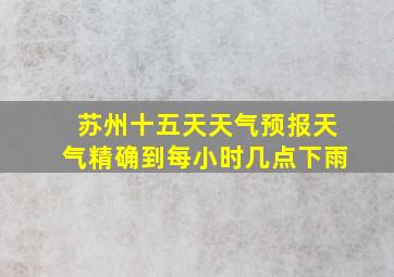 苏州十五天天气预报天气精确到每小时几点下雨